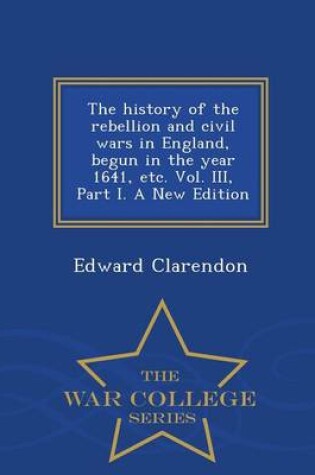 Cover of The History of the Rebellion and Civil Wars in England, Begun in the Year 1641, Etc. Vol. III, Part I. a New Edition - War College Series