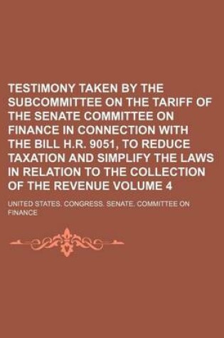 Cover of Testimony Taken by the Subcommittee on the Tariff of the Senate Committee on Finance in Connection with the Bill H.R. 9051, to Reduce Taxation and Simplify the Laws in Relation to the Collection of the Revenue Volume 4