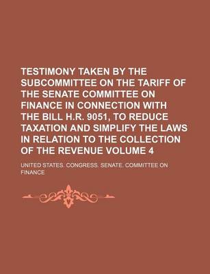 Book cover for Testimony Taken by the Subcommittee on the Tariff of the Senate Committee on Finance in Connection with the Bill H.R. 9051, to Reduce Taxation and Simplify the Laws in Relation to the Collection of the Revenue Volume 4