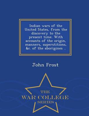 Book cover for Indian Wars of the United States, from the Discovery to the Present Time. with Accounts of the Origin, Manners, Superstitions, &C. of the Aborigines .. - War College Series