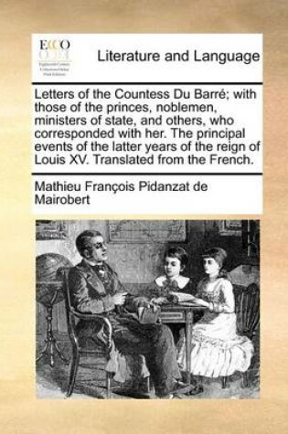 Cover of Letters of the Countess Du Barre; With Those of the Princes, Noblemen, Ministers of State, and Others, Who Corresponded with Her. the Principal Events of the Latter Years of the Reign of Louis XV. Translated from the French.