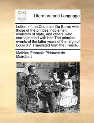 Book cover for Letters of the Countess Du Barre; With Those of the Princes, Noblemen, Ministers of State, and Others, Who Corresponded with Her. the Principal Events of the Latter Years of the Reign of Louis XV. Translated from the French.