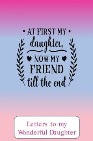 Cover of At first my daughter, now a friend to the end, Letters to my wonderful daughter