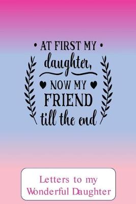 Book cover for At first my daughter, now a friend to the end, Letters to my wonderful daughter