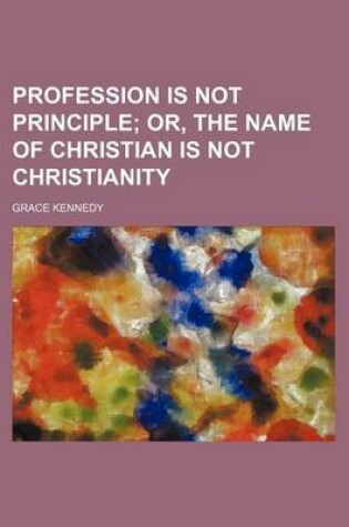 Cover of Profession Is Not Principle; Or, the Name of Christian Is Not Christianity