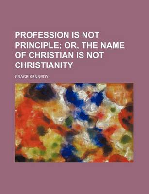 Book cover for Profession Is Not Principle; Or, the Name of Christian Is Not Christianity