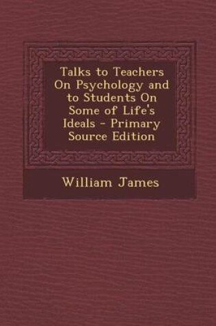 Cover of Talks to Teachers on Psychology and to Students on Some of Life's Ideals - Primary Source Edition