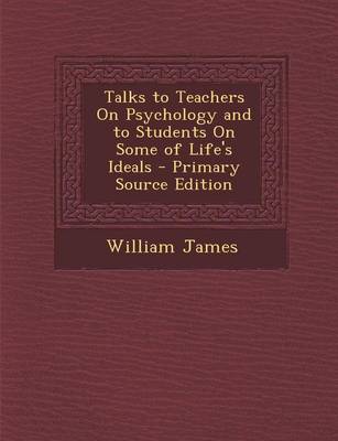 Book cover for Talks to Teachers on Psychology and to Students on Some of Life's Ideals - Primary Source Edition