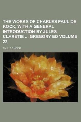 Cover of The Works of Charles Paul de Kock, with a General Introduction by Jules Claretie Gregory Ed Volume 22