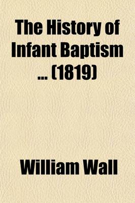 Book cover for The History of Infant Baptism (Volume 1); To Which Is Added a Defence of the History of Infant Baptism, Against the Reflections of Mr. Gale and Others