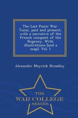 Cover of The Last Punic War. Tunis, Past and Present, with a Narrative of the French Conquest of the Regency. with Illustrations [And a Map]. Vol. I - War College Series