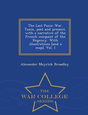 Book cover for The Last Punic War. Tunis, Past and Present, with a Narrative of the French Conquest of the Regency. with Illustrations [And a Map]. Vol. I - War College Series