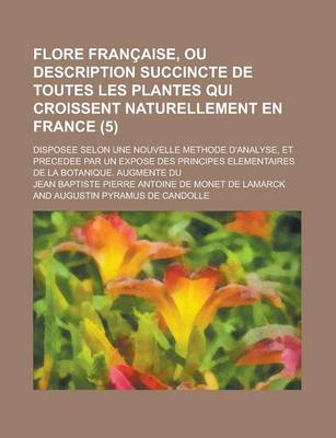 Book cover for Flore Francaise, Ou Description Succincte de Toutes Les Plantes Qui Croissent Naturellement En France; Disposee Selon Une Nouvelle Methode D'Analyse, Et Precedee Par Un Expose Des Principes Elementaires de La Botanique. Augmente Du (5 )