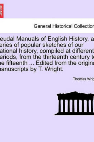 Cover of Feudal Manuals of English History, a Series of Popular Sketches of Our National History, Compiled at Different Periods, from the Thirteenth Century to the Fifteenth ... Edited from the Original Manuscripts by T. Wright.