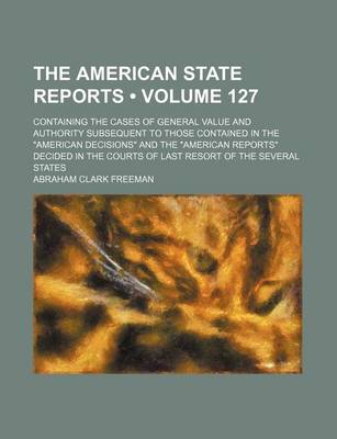 Book cover for The American State Reports (Volume 127); Containing the Cases of General Value and Authority Subsequent to Those Contained in the American Decisions