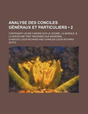 Book cover for Analyse Des Conciles Generaux Et Particuliers (2); Contenant Leurs Canons Sur Le Dogme, La Morale, & La Discipline Tant Ancienne Que Moderne