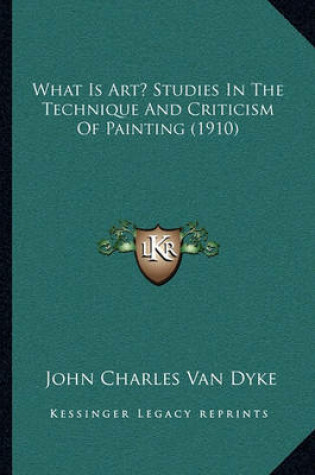 Cover of What Is Art? Studies in the Technique and Criticism of Painting (1910)