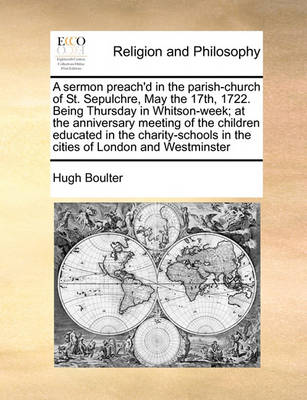 Cover of A sermon preach'd in the parish-church of St. Sepulchre, May the 17th, 1722. Being Thursday in Whitson-week; at the anniversary meeting of the children educated in the charity-schools in the cities of London and Westminster