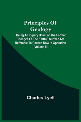 Book cover for Principles Of Geology; Being An Inquiry How Far The Former Changes Of The Earth'S Surface Are Referable To Causes Now In Operation (Volume Ii)