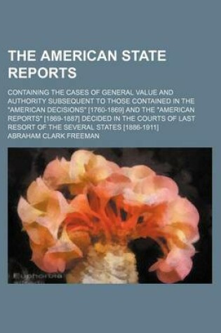 Cover of The American State Reports; Containing the Cases of General Value and Authority Subsequent to Those Contained in the American Decisions [1760-1869] and the American Reports [1869-1887] Decided in the Courts of Last Resort of the Several States [1886-1911]