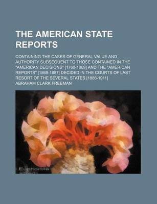 Book cover for The American State Reports; Containing the Cases of General Value and Authority Subsequent to Those Contained in the American Decisions [1760-1869] and the American Reports [1869-1887] Decided in the Courts of Last Resort of the Several States [1886-1911]