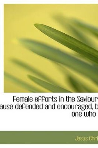 Cover of Female Efforts in the Saviour's Cause Defended and Encouraged, by One Who ...