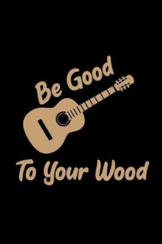 Cover of Be Good to Your Wood