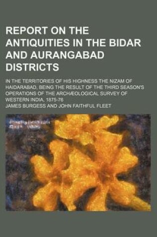 Cover of Report on the Antiquities in the Bidar and Aurangabad Districts; In the Territories of His Highness the Nizam of Haidarabad, Being the Result of the Third Season's Operations of the Archaeological Survey of Western India, 1875-76