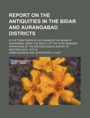 Book cover for Report on the Antiquities in the Bidar and Aurangabad Districts; In the Territories of His Highness the Nizam of Haidarabad, Being the Result of the Third Season's Operations of the Archaeological Survey of Western India, 1875-76