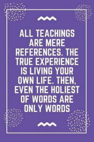 Cover of All teachings are mere references. The true experience is living your own life. Then, even the holiest of words are only words