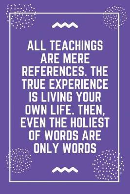 Book cover for All teachings are mere references. The true experience is living your own life. Then, even the holiest of words are only words