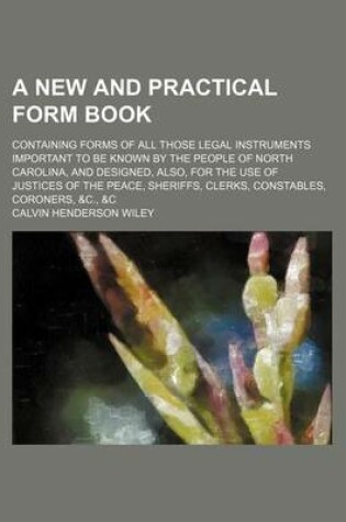 Cover of A New and Practical Form Book; Containing Forms of All Those Legal Instruments Important to Be Known by the People of North Carolina, and Designed, Also, for the Use of Justices of the Peace, Sheriffs, Clerks, Constables, Coroners, &C., &C