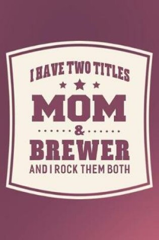 Cover of I Have Two Titles Mom & Brewer And I Rock Them Both