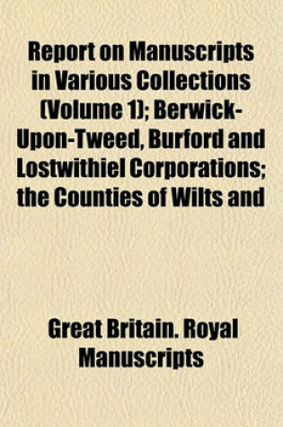 Cover of Report on Manuscripts in Various Collections (Volume 1); Berwick-Upon-Tweed, Burford and Lostwithiel Corporations the Counties of Wilts and Worcester the Bishop of Chichester and the Deans and Chapters of Chichester, Canterbury and Salisbury