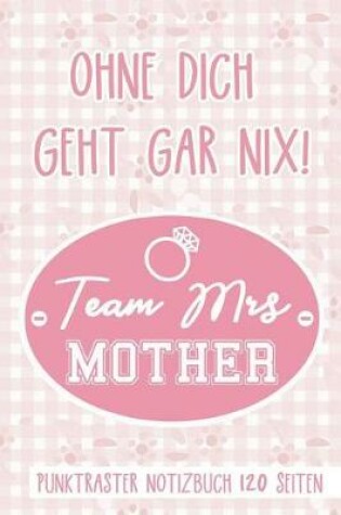 Cover of Ohne Dich Geht Gar Nix! Team Mrs Mother Punktraster Notizbuch 120 Seiten