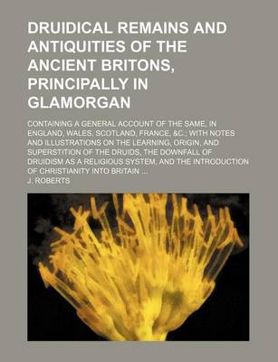 Book cover for Druidical Remains and Antiquities of the Ancient Britons, Principally in Glamorgan; Containing a General Account of the Same, in England, Wales, Scotland, France, &C. with Notes and Illustrations on the Learning, Origin, and Superstition of the Druids, Th
