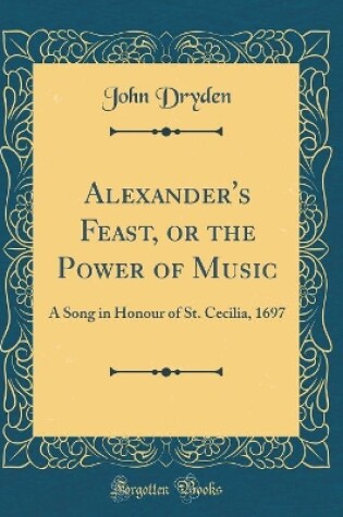 Cover of Alexander's Feast, or the Power of Music: A Song in Honour of St. Cecilia, 1697 (Classic Reprint)