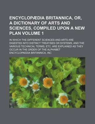 Book cover for Encyclopaedia Britannica, Or, a Dictionary of Arts and Sciences, Compiled Upon a New Plan Volume 1; In Which the Different Sciences and Arts Are Digested Into Distinct Treatises or Systems, and the Various Technical Terms, Etc. Are Explained as They Occur