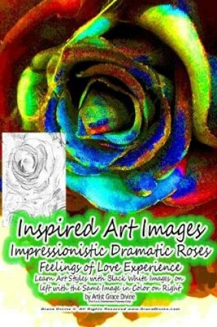 Cover of Inspired Art Images Impressionistic Dramatic Roses Feelings of Love Experience Learn Art Styles with Black White Images on left with the Same Image in Color on Right by Artist Grace Divine