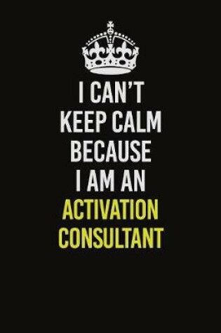 Cover of I Can�t Keep Calm Because I Am An Activation Consultant