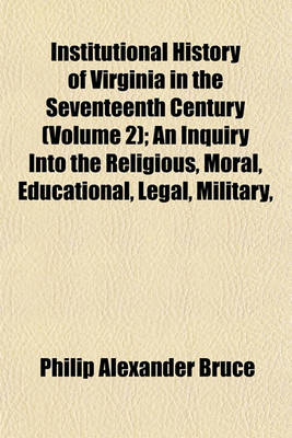 Book cover for Institutional History of Virginia in the Seventeenth Century (Volume 2); An Inquiry Into the Religious, Moral, Educational, Legal, Military,