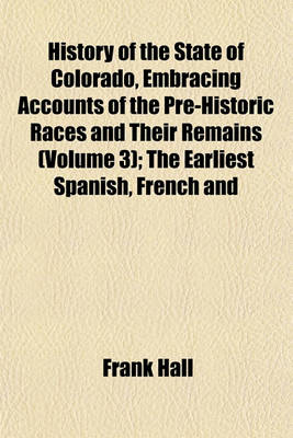 Book cover for History of the State of Colorado, Embracing Accounts of the Pre-Historic Races and Their Remains (Volume 3); The Earliest Spanish, French and