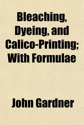 Book cover for Bleaching, Dyeing, and Calico-Printing; With Formulae