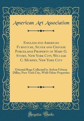 Book cover for English and American Furniture, Silver and Chinese Porcelains Property of Mary G. Stowe, New York City, William C. Murphy, New York City: Oriental Rugs Collected by Arthur Urbane Dilley, New York City, With Other Properties (Classic Reprint)