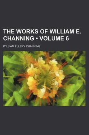 Cover of The Works of William E. Channing (Volume 6 )