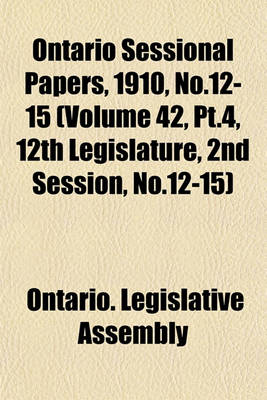 Book cover for Ontario Sessional Papers, 1910, No.12-15 (Volume 42, PT.4, 12th Legislature, 2nd Session, No.12-15)