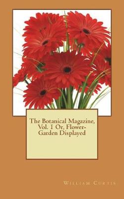 Book cover for The Botanical Magazine, Vol. 1 Or, Flower-Garden Displayed