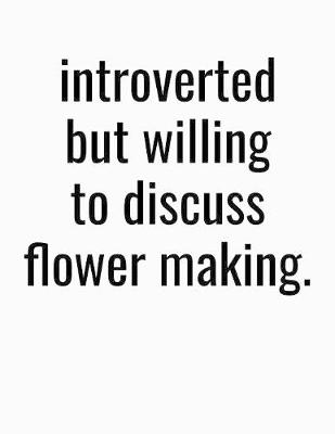 Book cover for Introverted But Willing To Discuss Flower Making