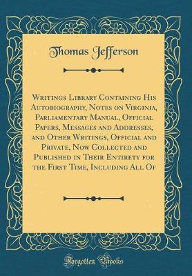 Book cover for Writings Library Containing His Autobiography, Notes on Virginia, Parliamentary Manual, Official Papers, Messages and Addresses, and Other Writings, Official and Private, Now Collected and Published in Their Entirety for the First Time, Including All Of