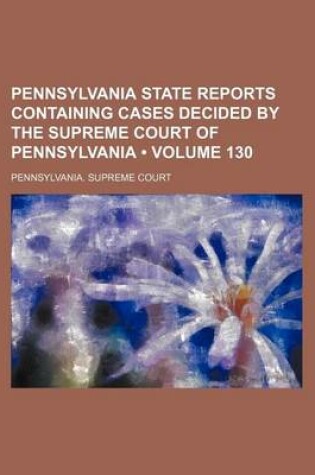 Cover of Pennsylvania State Reports Containing Cases Decided by the Supreme Court of Pennsylvania (Volume 130)